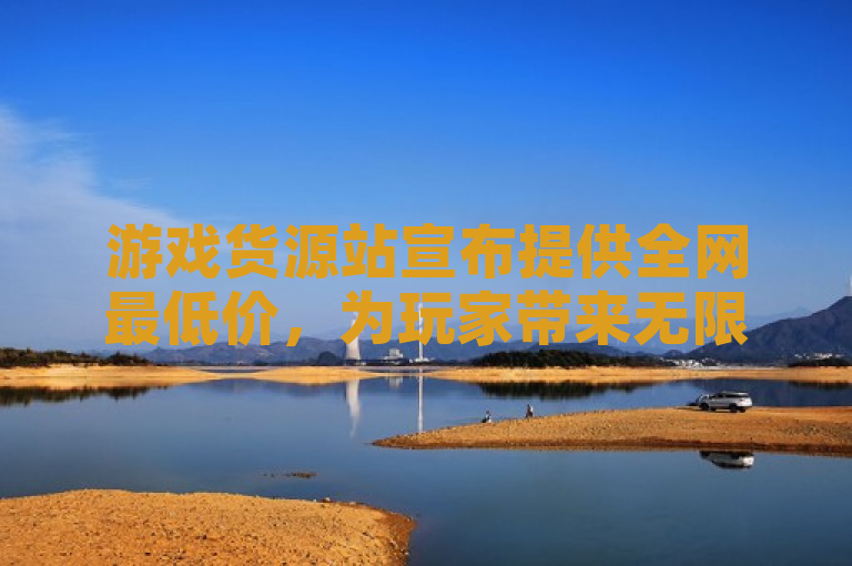 游戏货源站宣布提供全网最低价，为玩家带来无限精彩游戏体验。