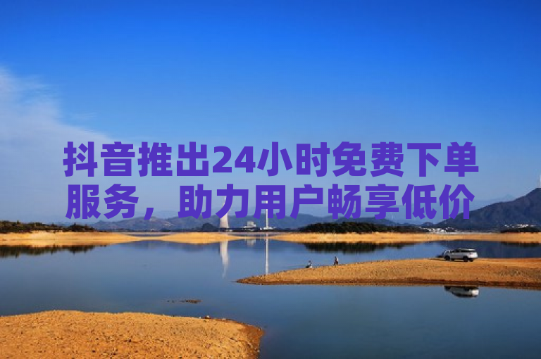 抖音推出24小时免费下单服务，助力用户畅享低价业务。