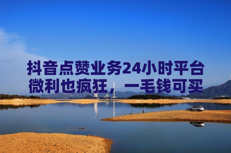 抖音点赞业务24小时平台微利也疯狂，一毛钱可买10000个赞。