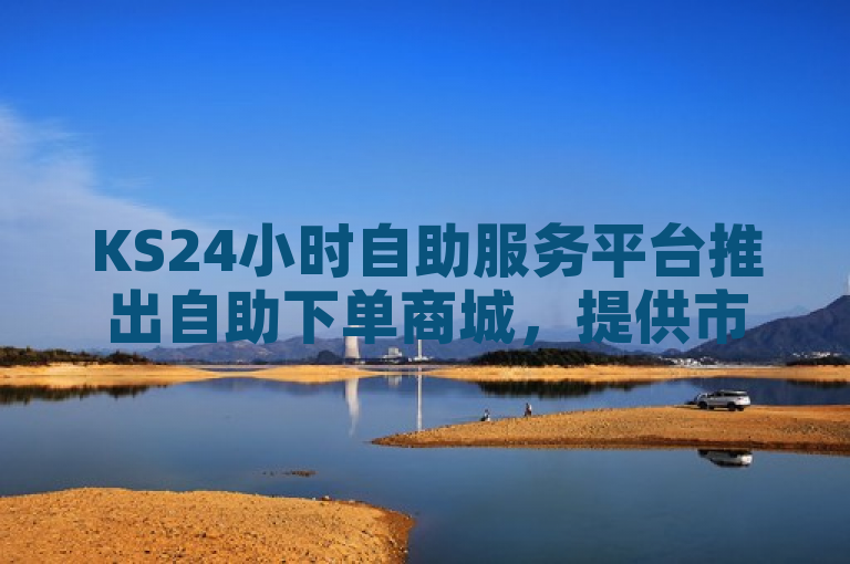 KS24小时自助服务平台推出自助下单商城，提供市场最低价。