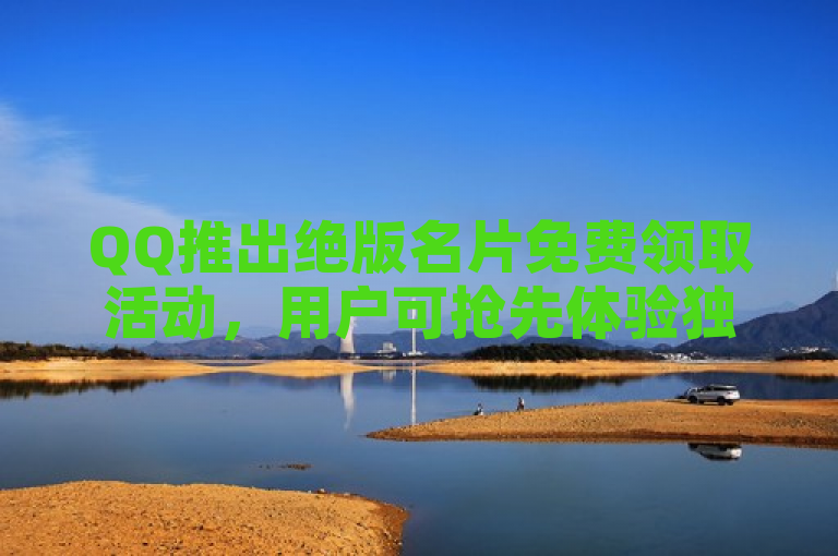 QQ推出绝版名片免费领取活动，用户可抢先体验独特设计。