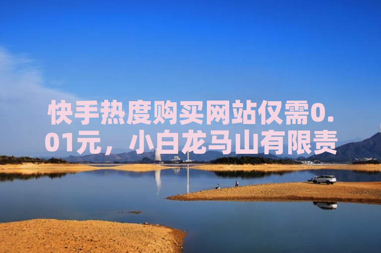 快手热度购买网站仅需0.01元，小白龙马山有限责任公司提供全新选择。