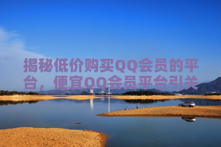 揭秘低价购买QQ会员的平台，便宜QQ会员平台引关注。