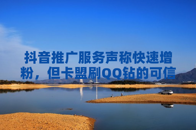 抖音推广服务声称快速增粉，但卡盟刷QQ钻的可信度存疑。