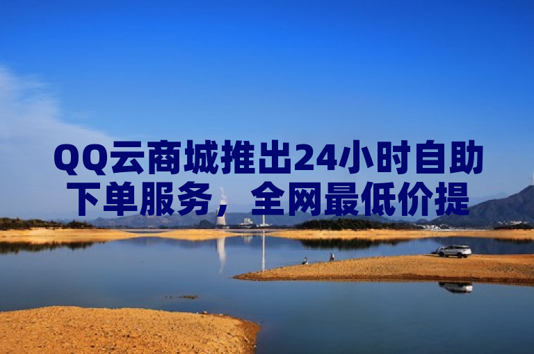 QQ云商城推出24小时自助下单服务，全网最低价提供KS免费业务。