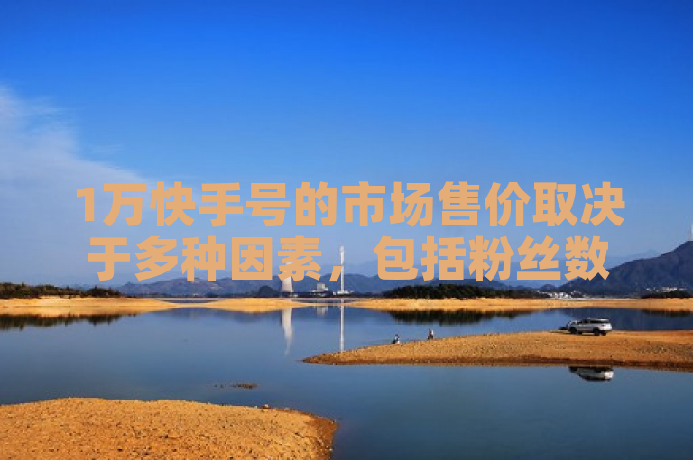1万快手号的市场售价取决于多种因素，包括粉丝数量、活跃度等。