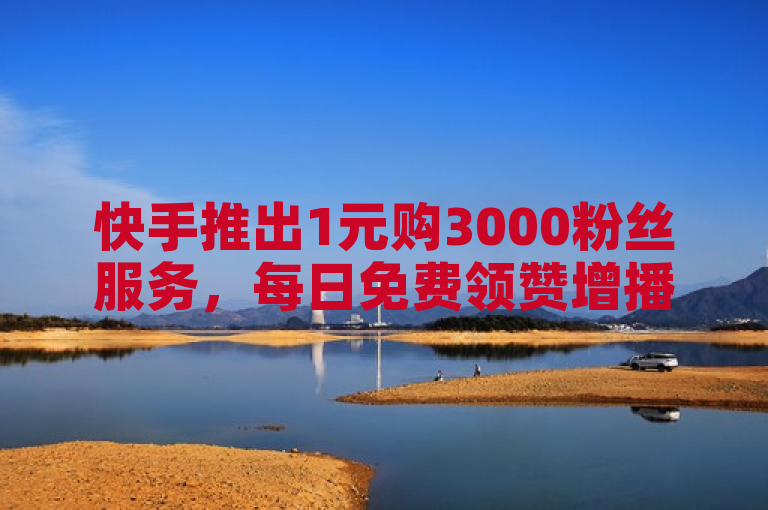 快手推出1元购3000粉丝服务，每日免费领赞增播放量。