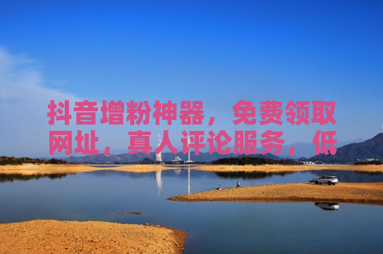 抖音增粉神器，免费领取网址，真人评论服务，低价下单平台。