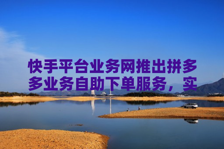 快手平台业务网推出拼多多业务自助下单服务，实现QQ用户便捷操作。