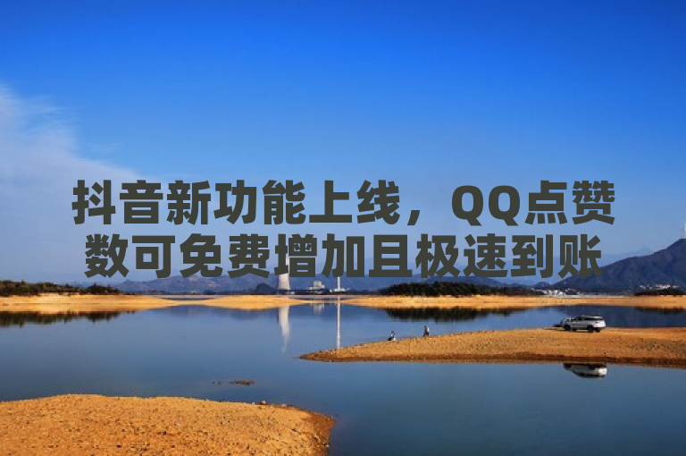 抖音新功能上线，QQ点赞数可免费增加且极速到账。