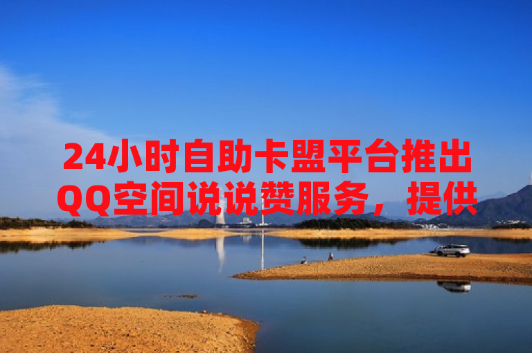 24小时自助卡盟平台推出QQ空间说说赞服务，提供全天候在线下单。