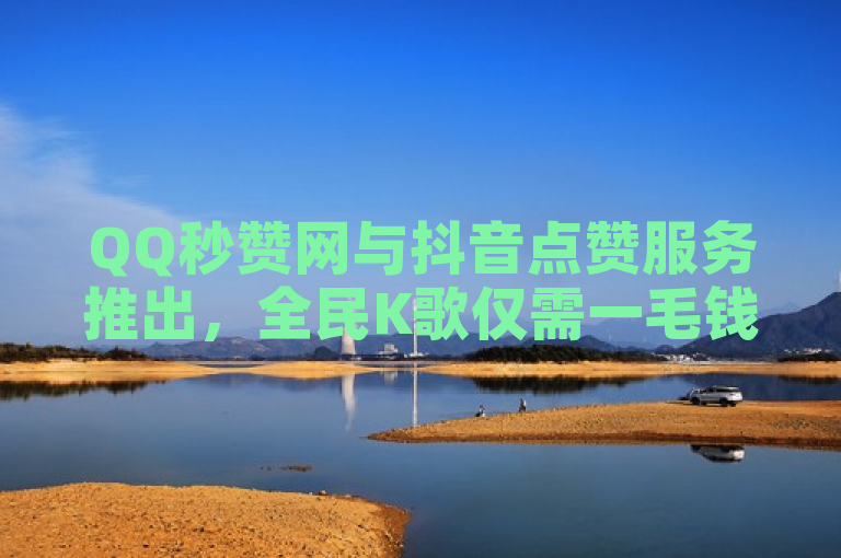 QQ秒赞网与抖音点赞服务推出，全民K歌仅需一毛钱获1000赞。