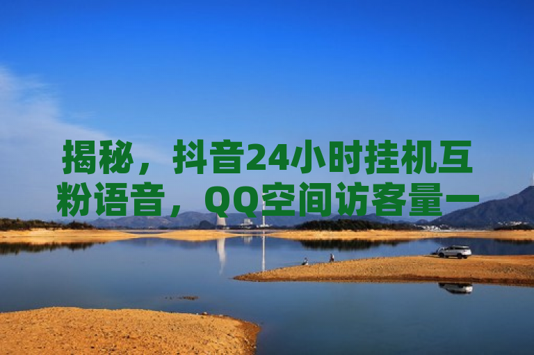 揭秘，抖音24小时挂机互粉语音，QQ空间访客量一万一元。