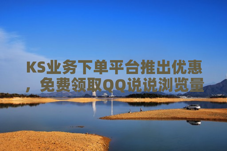 KS业务下单平台推出优惠，免费领取QQ说说浏览量30。