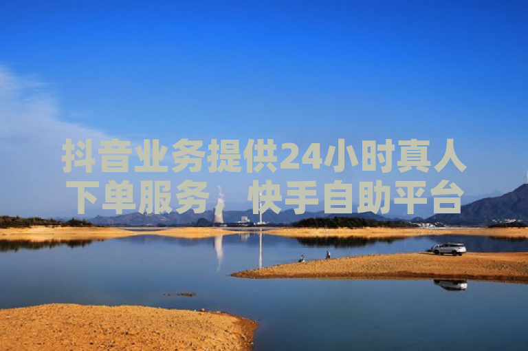 抖音业务提供24小时真人下单服务，快手自助平台实现在线正规下单。
