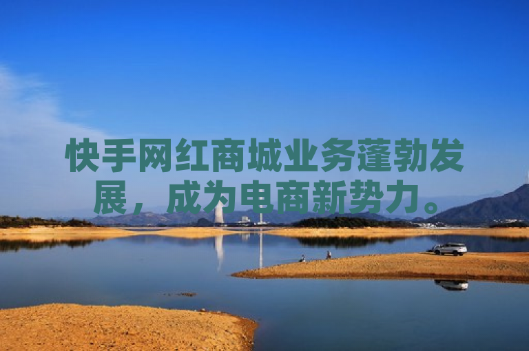 快手网红商城业务蓬勃发展，成为电商新势力。