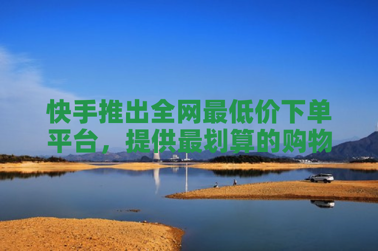 快手推出全网最低价下单平台，提供最划算的购物体验。