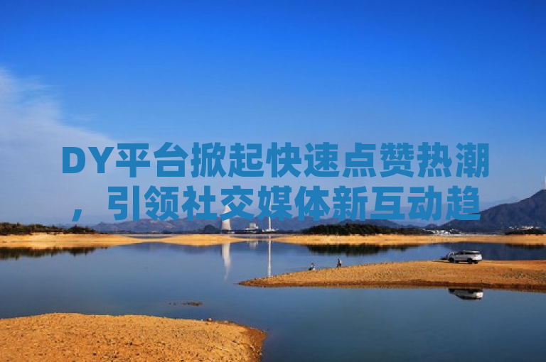 DY平台掀起快速点赞热潮，引领社交媒体新互动趋势。