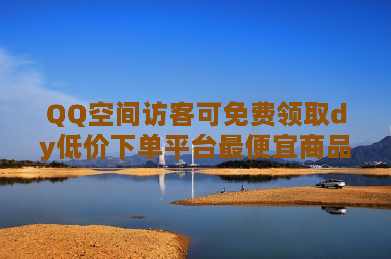 QQ空间访客可免费领取dy低价下单平台最便宜商品。