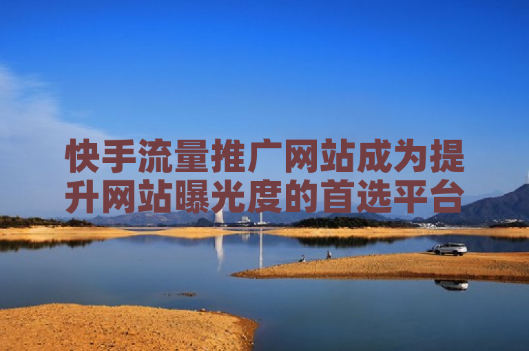 快手流量推广网站成为提升网站曝光度的首选平台。