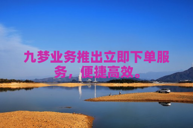 九梦业务推出立即下单服务，便捷高效。