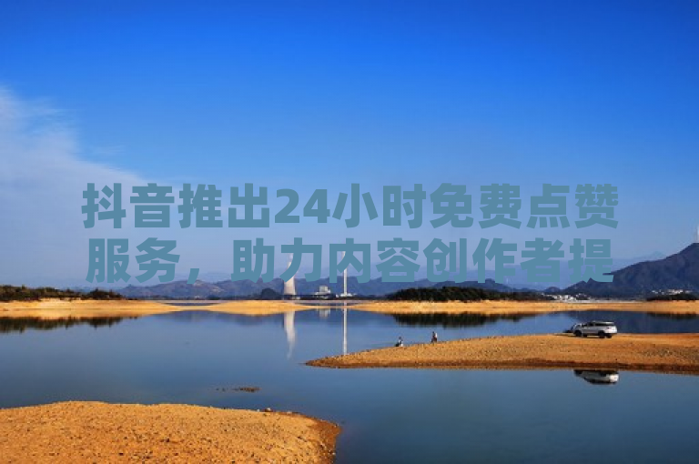 抖音推出24小时免费点赞服务，助力内容创作者提升互动。