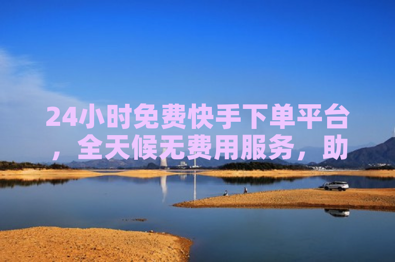 24小时免费快手下单平台，全天候无费用服务，助力用户便捷下单。