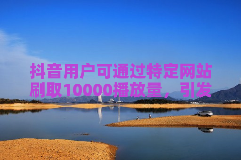 抖音用户可通过特定网站刷取10000播放量，引发关注。