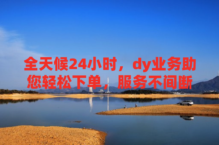全天候24小时，dy业务助您轻松下单，服务不间断。