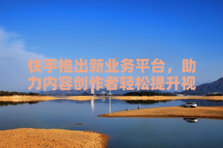 快手推出新业务平台，助力内容创作者轻松提升视频播放量。