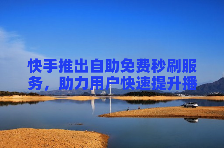 快手推出自助免费秒刷服务，助力用户快速提升播放量。