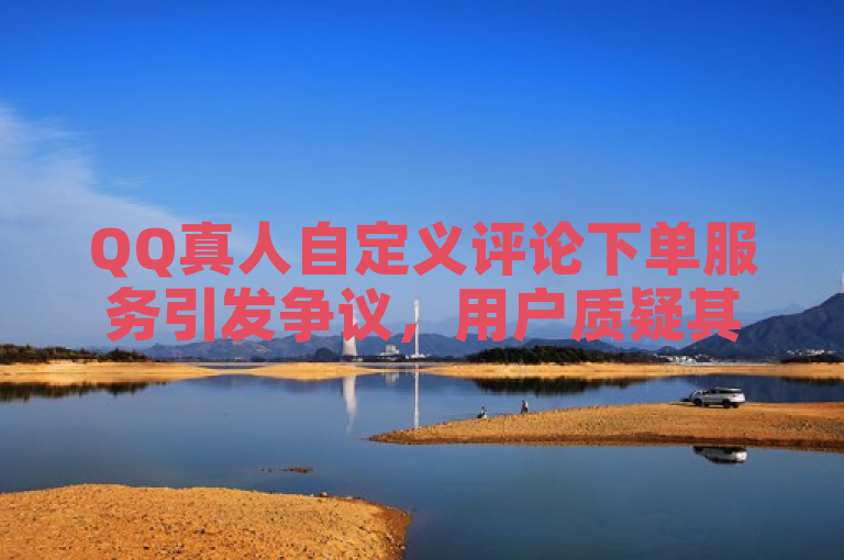QQ真人自定义评论下单服务引发争议，用户质疑其刷粉效果。