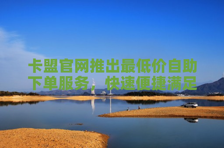 卡盟官网推出最低价自助下单服务，快速便捷满足用户需求。
