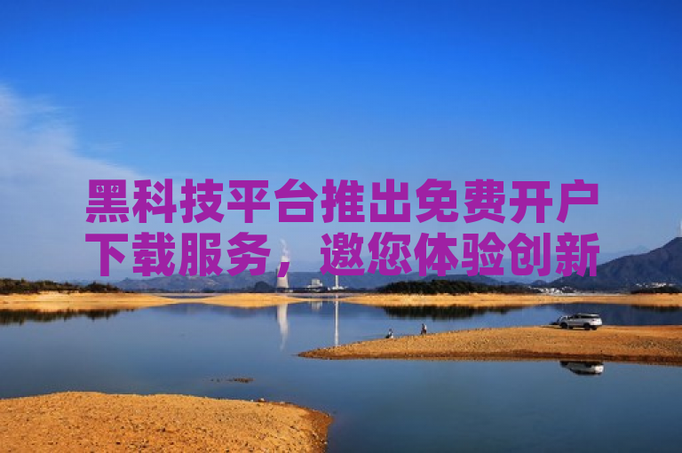 黑科技平台推出免费开户下载服务，邀您体验创新科技的魅力。