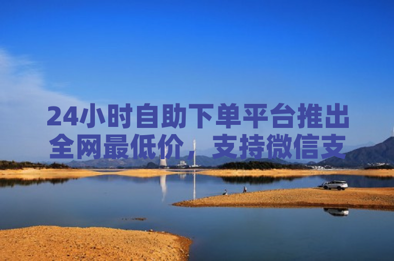 24小时自助下单平台推出全网最低价，支持微信支付。