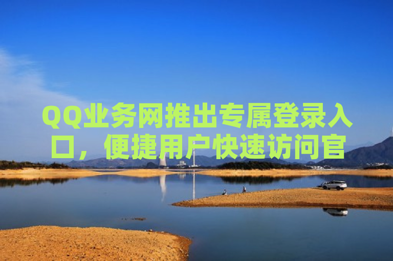 QQ业务网推出专属登录入口，便捷用户快速访问官网服务。
