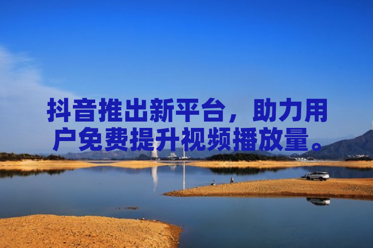 抖音推出新平台，助力用户免费提升视频播放量。