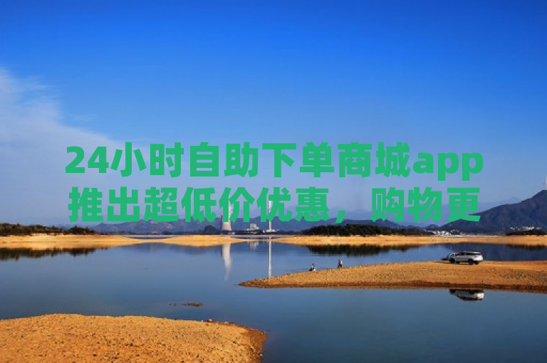 24小时自助下单商城app推出超低价优惠，购物更便捷。
