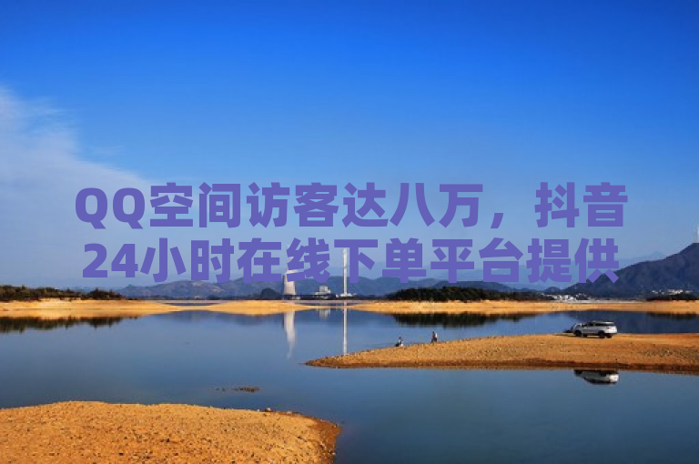 QQ空间访客达八万，抖音24小时在线下单平台提供免费服务与抖币充值。