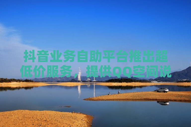 抖音业务自助平台推出超低价服务，提供QQ空间说说赞自助下单，全网最低价，免费赠送十万赞。