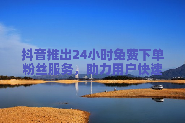抖音推出24小时免费下单粉丝服务，助力用户快速增粉。