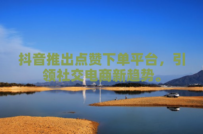 抖音推出点赞下单平台，引领社交电商新趋势。