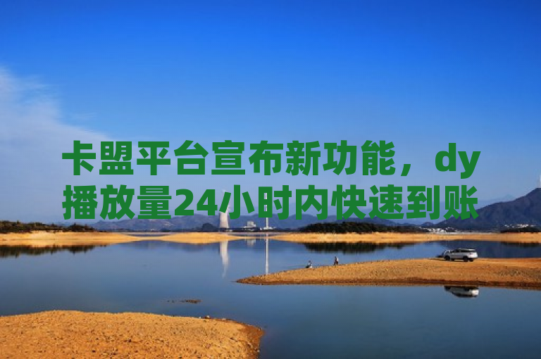 卡盟平台宣布新功能，dy播放量24小时内快速到账。