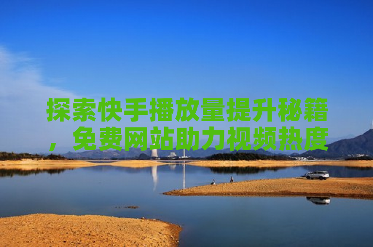 探索快手播放量提升秘籍，免费网站助力视频热度飙升。