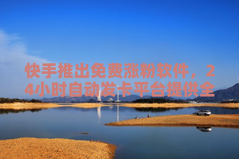 快手推出免费涨粉软件，24小时自动发卡平台提供全网最低价服务。