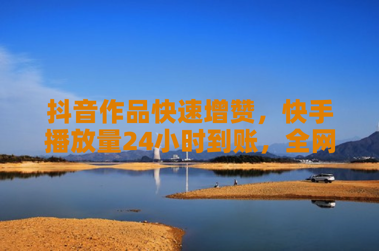 抖音作品快速增赞，快手播放量24小时到账，全网最低价在线下单平台。