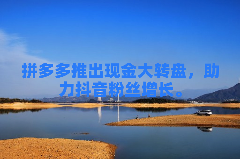 拼多多推出现金大转盘，助力抖音粉丝增长。