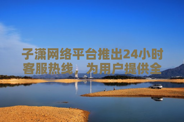 子潇网络平台推出24小时客服热线，为用户提供全天候支持。