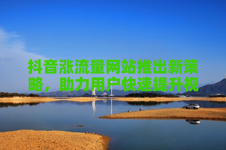 抖音涨流量网站推出新策略，助力用户快速提升视频曝光率。