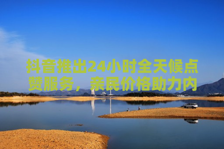 抖音推出24小时全天候点赞服务，亲民价格助力内容创作者。